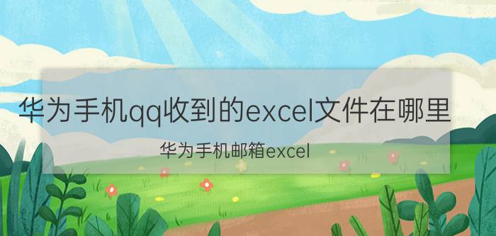 华为手机qq收到的excel文件在哪里 华为手机邮箱excel 怎么打开？